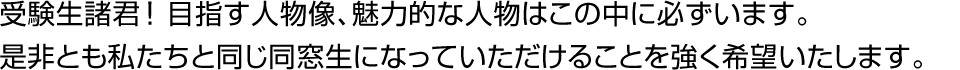 受験生諸君！目指す人物像、魅力的な人物はこの中に必ずいます。是非とも私たちと同じ同窓生になっていただけることを強く希望いたします。